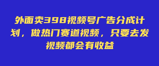 外面卖598视频号广告分成计划，不直播 不卖货 不露脸，只要去发视频都会有收益-资源教程须哥