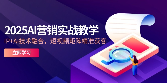 2025AI营销实战教学-5月，IP+AI技术融合，短视频矩阵精准获客-资源教程须哥