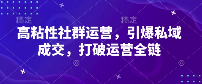 高粘性社群运营，引爆私域成交，打破运营全链-资源教程须哥
