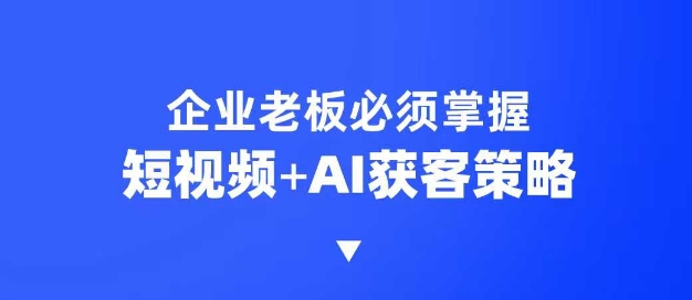 企业短视频AI获客霸屏流量课，6步短视频+AI突围法，3大霸屏抢客策略-资源教程须哥