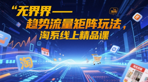 无界-趋势流量矩阵玩法，淘系线上精品课-资源教程须哥