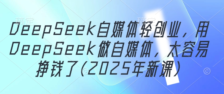DeepSeek自媒体轻创业，用DeepSeek做自媒体，太容易挣钱了(2025年新课)-资源教程须哥