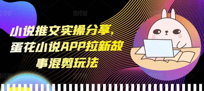 小说推文实操分享，蛋花小说APP拉新故事混剪玩法-资源教程须哥