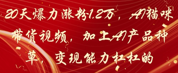 20天爆力涨粉1.2W，AI猫咪带货视频，加上AI产品种草，变现能力杠杠的-资源教程须哥