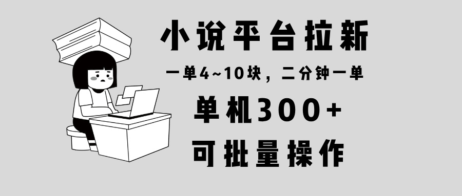 小说平台拉新，单机300+，两分钟一单4~10块，操作简单可批量。-资源教程须哥
