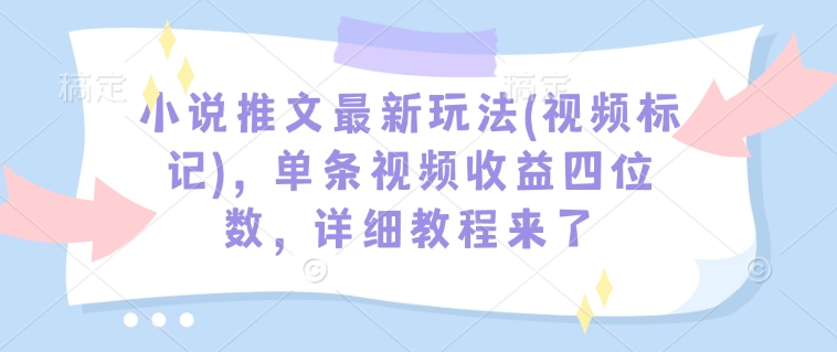 小说推文最新玩法(视频标记)，单条视频收益四位数，详细教程来了-资源教程须哥