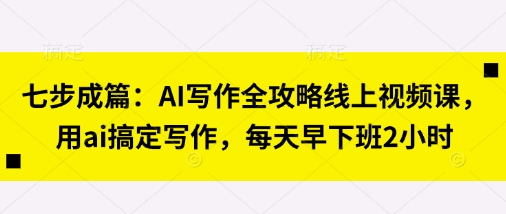 七步成篇：AI写作全攻略线上视频课，用ai搞定写作，每天早下班2小时-资源教程须哥