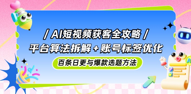 AI短视频获客全攻略：平台算法拆解+账号标签优化，百条日更与爆款选题方法-资源教程须哥
