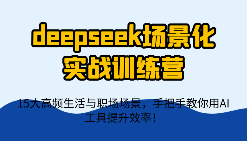 deepseek场景化实战训练营，15大高频生活与职场场景，手把手教你用AI工具提升效率！-资源教程须哥
