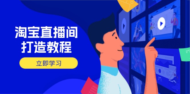 淘宝直播间打造教程：掌握开播添加商品与选品核心逻辑，打造高转化直播间-资源教程须哥