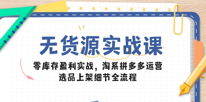 无货源实战课：零库存盈利实战，淘系拼多多运营，选品上架细节全流程-资源教程须哥
