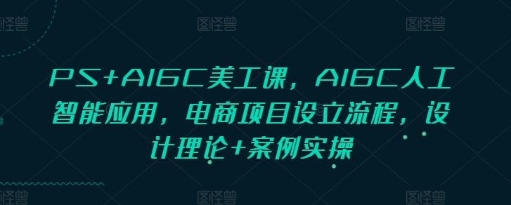 PS+AIGC美工课，AIGC人工智能应用，电商项目设立流程，设计理论+案例实操-资源教程须哥