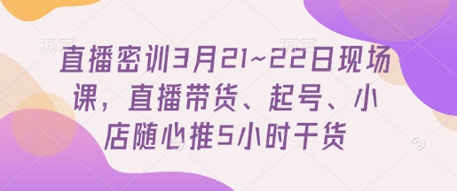 直播密训3月21~22日现场课，​直播带货、起号、小店随心推5小时干货-资源教程须哥