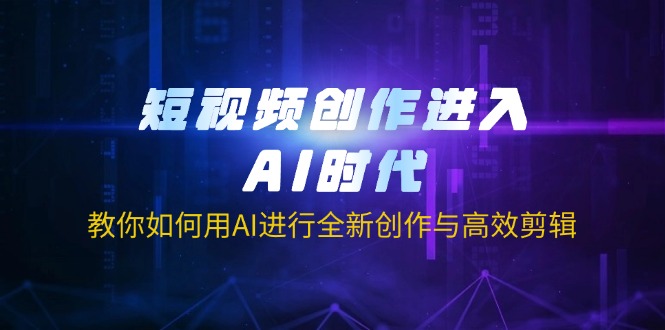 短视频创作进入AI时代，教你如何用AI进行全新创作与高效剪辑-资源教程须哥