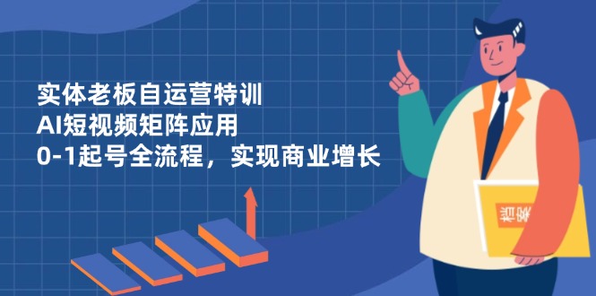 实体老板自运营特训，AI短视频矩阵应用，0-1起号全流程，实现商业增长-资源教程须哥