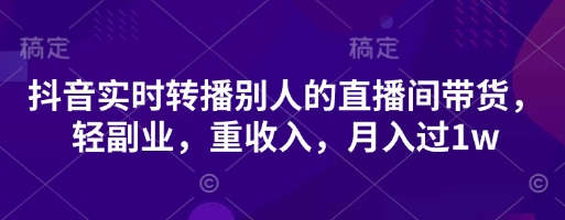 抖音实时转播别人的直播间带货，轻副业，重收入，月入过1w-资源教程须哥