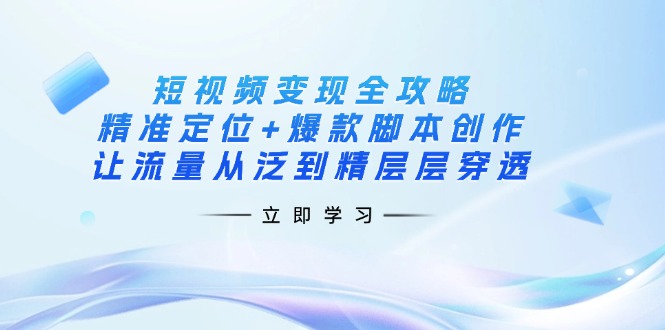短视频变现全攻略：精准定位+爆款脚本创作，让流量从泛到精层层穿透-资源教程须哥