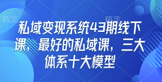 私域变现系统43期线下课，最好的私域课，三大体系十大模型-资源教程须哥