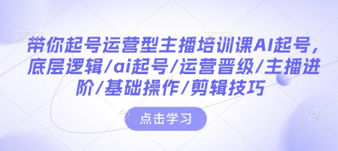 带你起号运营型主播培训课AI起号，底层逻辑/ai起号/运营晋级/主播进阶/基础操作/剪辑技巧-资源教程须哥