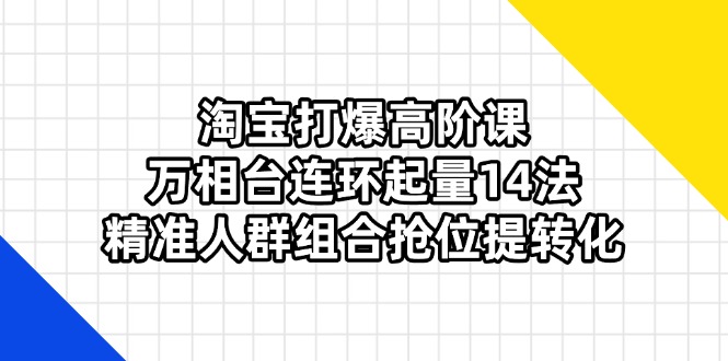 淘宝打爆高阶课：万相台连环起量14法，精准人群组合抢位提转化-资源教程须哥