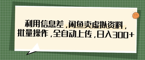 利用信息差，闲鱼卖虚拟资料，批量操作，全自动上传，日入3张-资源教程须哥