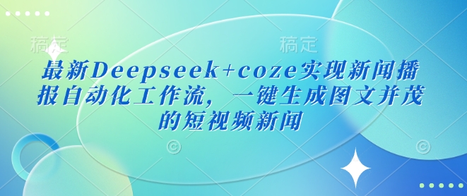 最新Deepseek+coze实现新闻播报自动化工作流，一键生成图文并茂的短视频新闻-资源教程须哥