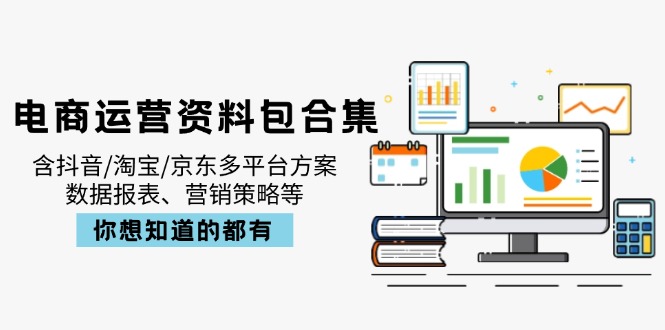 电商运营资料包合集，含抖音/淘宝/京东多平台方案，数据报表、营销策略等-资源教程须哥
