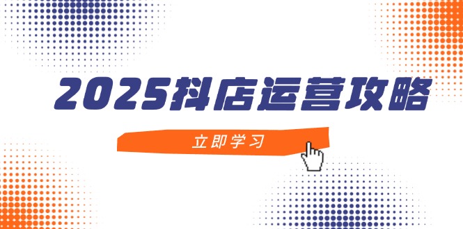 2025抖店运营攻略，掌握抖店技巧，打造月销百万，新手入门到精通-资源教程须哥