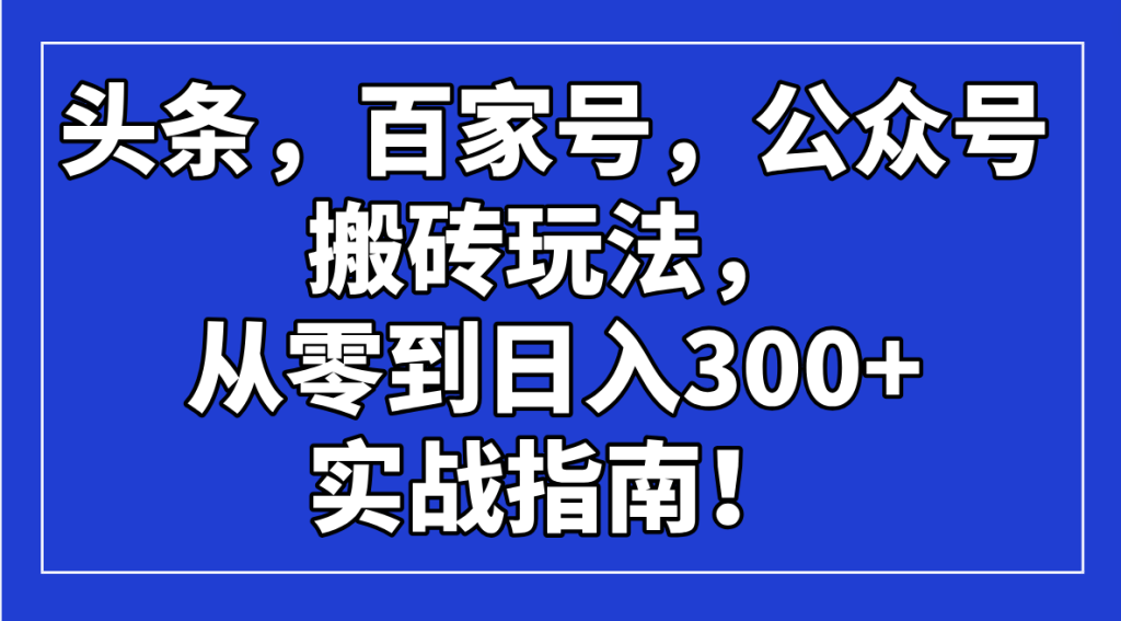 头条，百家号，公众号搬砖玩法，从零到日入300+的实战指南！-资源教程须哥