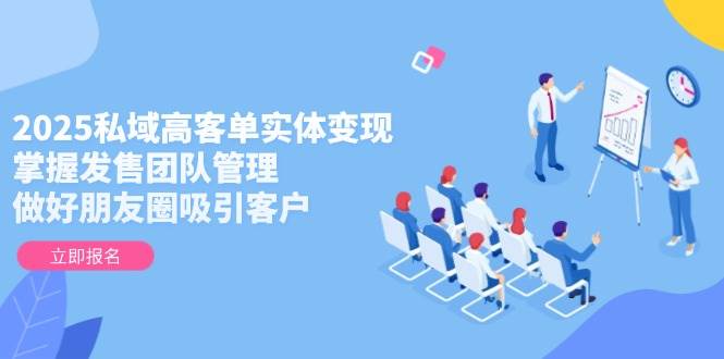 2025私域高客单实体变现，掌握发售团队管理，做好朋友圈吸引客户-资源教程须哥
