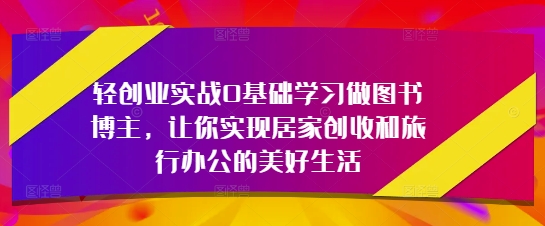 轻创业实战0基础学习做图书博主，让你实现居家创收和旅行办公的美好生活-资源教程须哥