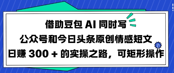 借助豆包AI同时写公众号和今日头条原创情感短文日入3张的实操之路，可矩形操作-资源教程须哥
