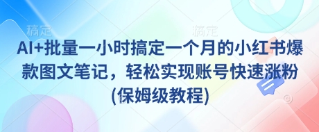 AI+批量一小时搞定一个月的小红书爆款图文笔记，轻松实现账号快速涨粉(保姆级教程)-资源教程须哥