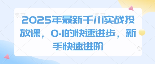 2025年最新千川实战投放课，0-1的快速进步，新手快速进阶-资源教程须哥