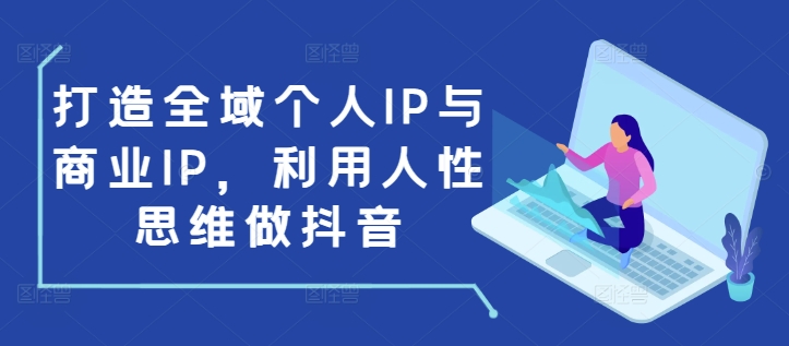 打造全域个人IP与商业IP，利用人性思维做抖音-资源教程须哥