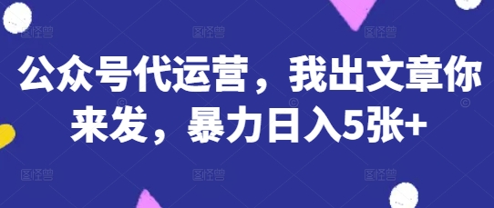 公众号代运营，我出文章你来发，暴力日入5张+【揭秘】-资源教程须哥