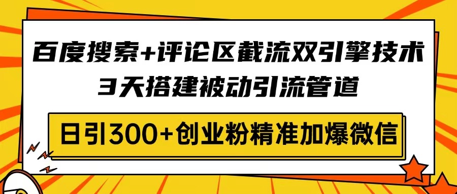 百度搜索+评论区截流双引擎技术，3天搭建被动引流管道，日引300+创业粉...-资源教程须哥
