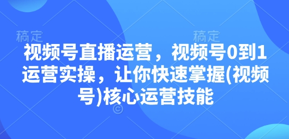 视频号直播运营，视频号0到1运营实操，让你快速掌握(视频号)核心运营技能-资源教程须哥