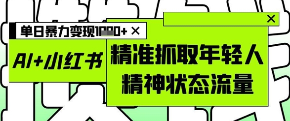 AI+小红书图文，精准抓取年轻人精神状态流量，单日暴力变现多张-资源教程须哥