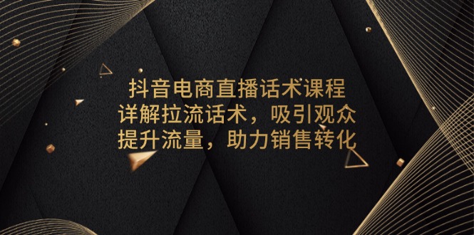 抖音电商直播话术课程，详解拉流话术，吸引观众，提升流量，助力销售转化-资源教程须哥