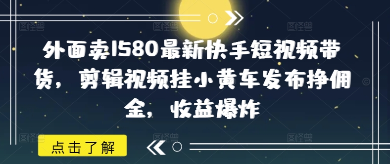 外面卖1580最新快手短视频带货，剪辑视频挂小黄车发布挣佣金，收益爆炸-资源教程须哥