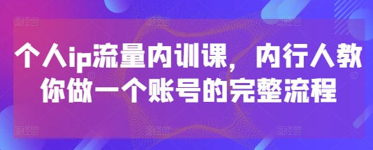 个人ip流量内训课，内行人教你做一个账号的完整流程-资源教程须哥