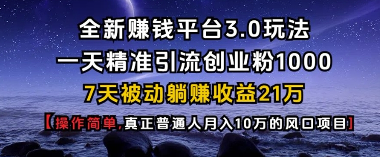全新赚钱平台3.0玩法一天精准引流创业粉1000.7天被动躺Z收益21W【仅揭秘】-资源教程须哥
