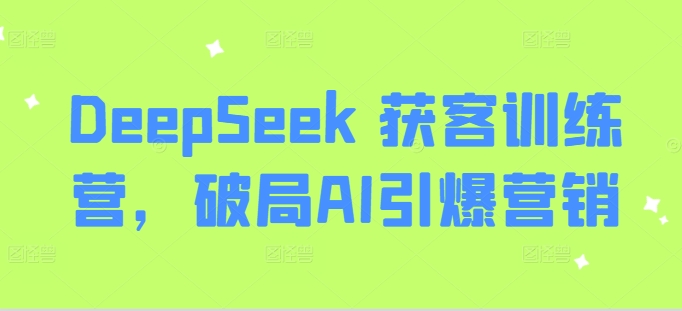DeepSeek 获客训练营，破局AI引爆营销-资源教程须哥