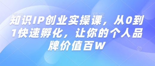 知识IP创业实操课，从0到1快速孵化，让你的个人品牌价值百W-资源教程须哥