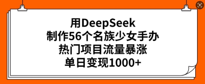 用DeepSeek制作56个名族少女手办，热门项目流量暴涨，单日变现多张-资源教程须哥