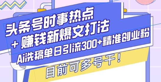 头条号时事热点+赚钱新爆文打法，Ai洗稿单日引流300+精准创业粉，目前可多号干【揭秘】-资源教程须哥