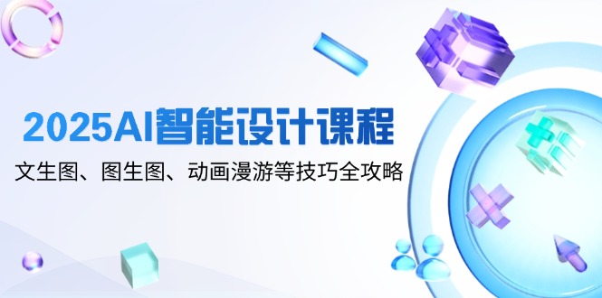 2025AI智能设计课程，文生图、图生图、动画漫游等技巧全攻略-资源教程须哥