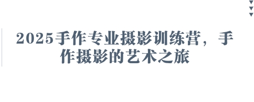 2025手作专业摄影训练营，手作摄影的艺术之旅-资源教程须哥