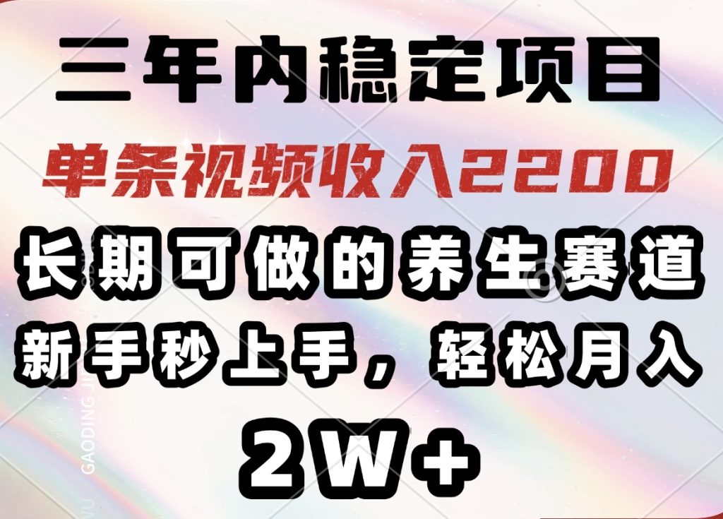 三年内稳定项目，长期可做的养生赛道，单条视频收入2200，新手秒上手，...-资源教程须哥
